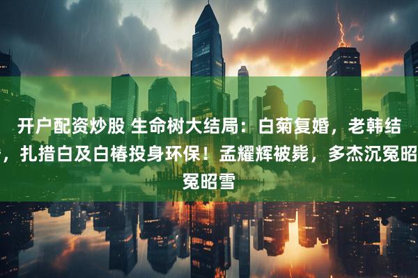 开户配资炒股 生命树大结局：白菊复婚，老韩结婚，扎措白及白椿投身环保！孟耀辉被毙，多杰沉冤昭雪