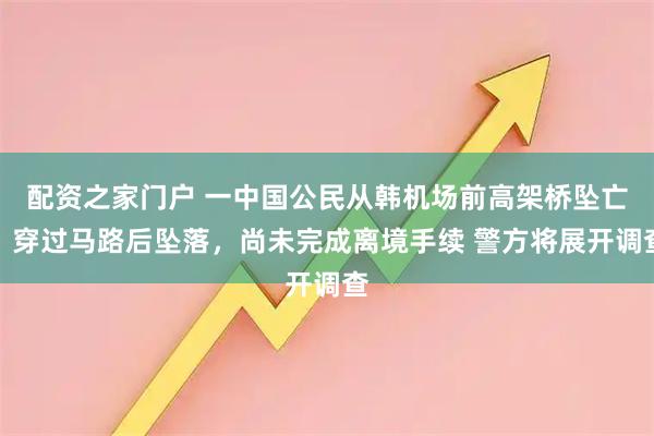 配资之家门户 一中国公民从韩机场前高架桥坠亡：穿过马路后坠落，尚未完成离境手续 警方将展开调查