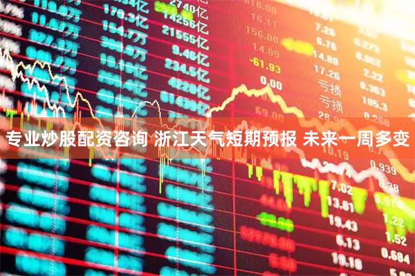 专业炒股配资咨询 浙江天气短期预报 未来一周多变