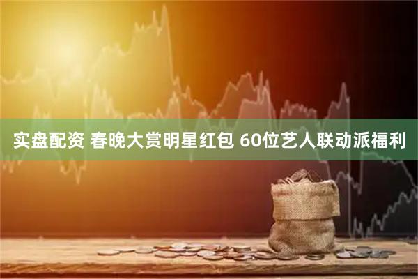 实盘配资 春晚大赏明星红包 60位艺人联动派福利