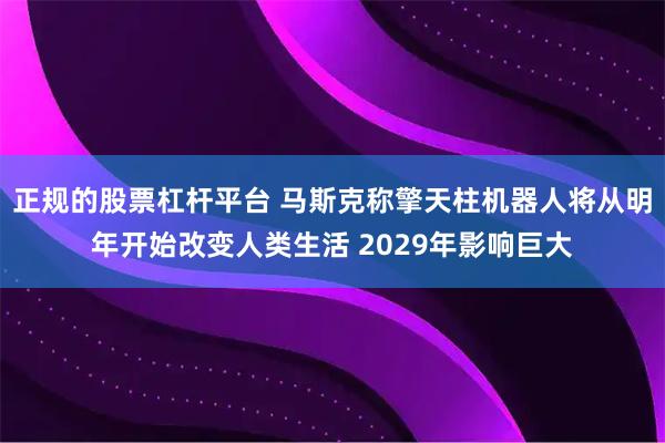正规的股票杠杆平台 马斯克称擎天柱机器人将从明年开始改变人类生活 2029年影响巨大