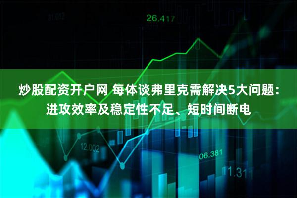 炒股配资开户网 每体谈弗里克需解决5大问题：进攻效率及稳定性不足、短时间断电