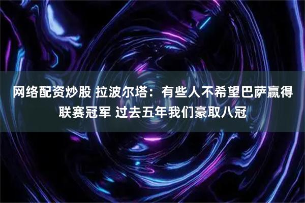 网络配资炒股 拉波尔塔：有些人不希望巴萨赢得联赛冠军 过去五年我们豪取八冠