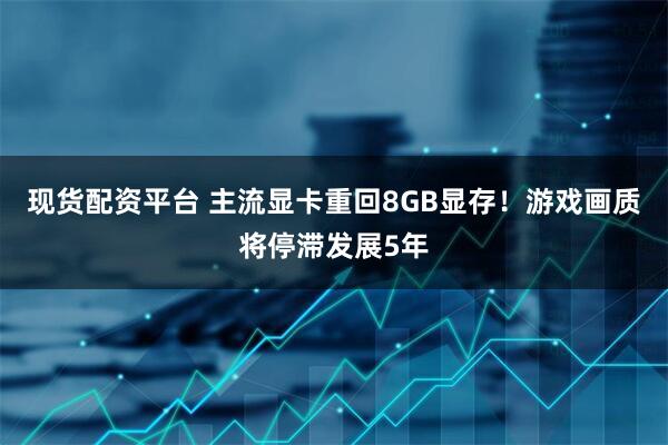 现货配资平台 主流显卡重回8GB显存！游戏画质将停滞发展5年