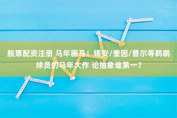 股票配资注册 马年画马！锡安/奎因/普尔等鹈鹕球员的马年大作 论抽象谁第一？