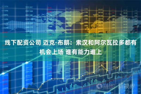 线下配资公司 迈克·布朗：索汉和阿尔瓦拉多都有机会上场 谁有能力谁上