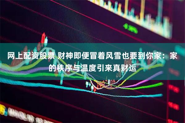 网上配资股票 财神即便冒着风雪也要到你家：家的秩序与温度引来真财运