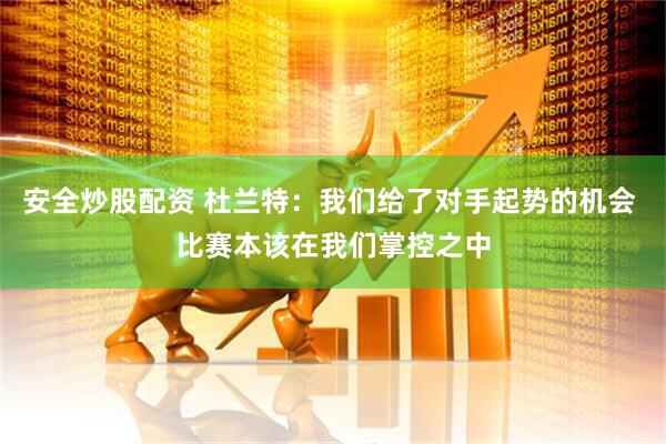 安全炒股配资 杜兰特：我们给了对手起势的机会 比赛本该在我们掌控之中