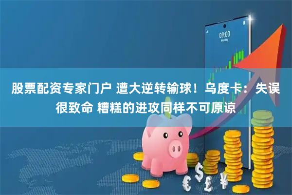 股票配资专家门户 遭大逆转输球！乌度卡：失误很致命 糟糕的进攻同样不可原谅