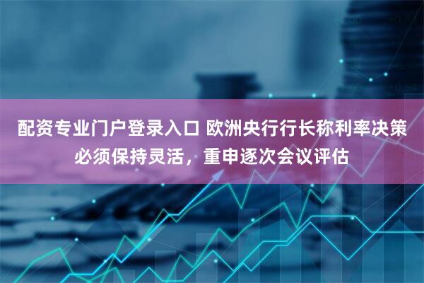 配资专业门户登录入口 欧洲央行行长称利率决策必须保持灵活，重申逐次会议评估