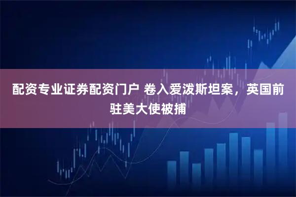 配资专业证券配资门户 卷入爱泼斯坦案，英国前驻美大使被捕