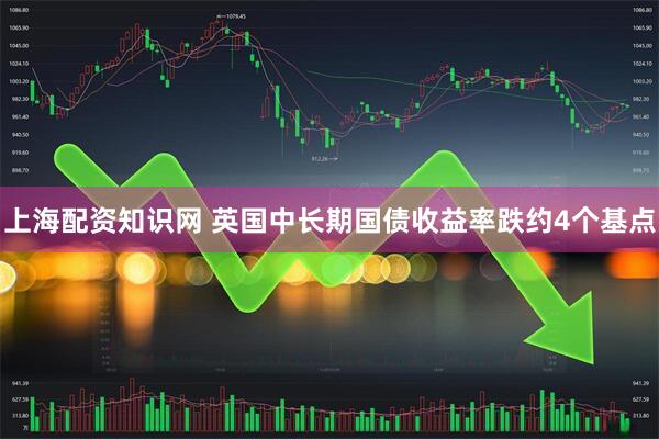上海配资知识网 英国中长期国债收益率跌约4个基点