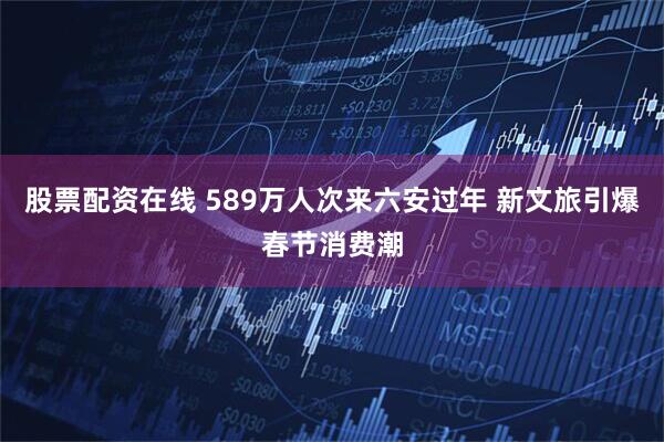 股票配资在线 589万人次来六安过年 新文旅引爆春节消费潮