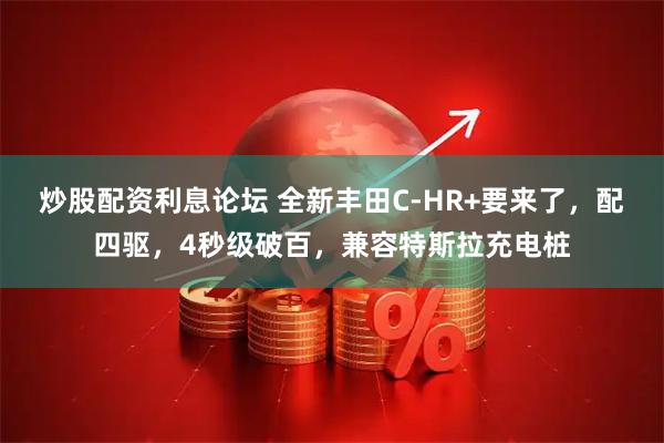 炒股配资利息论坛 全新丰田C-HR+要来了，配四驱，4秒级破百，兼容特斯拉充电桩