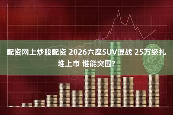 配资网上炒股配资 2026六座SUV混战 25万级扎堆上市 谁能突围?