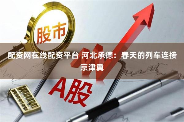 配资网在线配资平台 河北承德：春天的列车连接京津冀