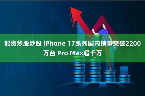 配资炒股炒股 iPhone 17系列国内销量突破2200万台 Pro Max超千万