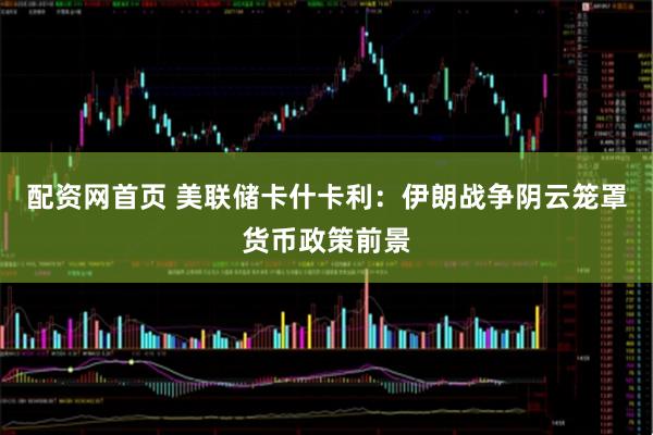 配资网首页 美联储卡什卡利：伊朗战争阴云笼罩货币政策前景