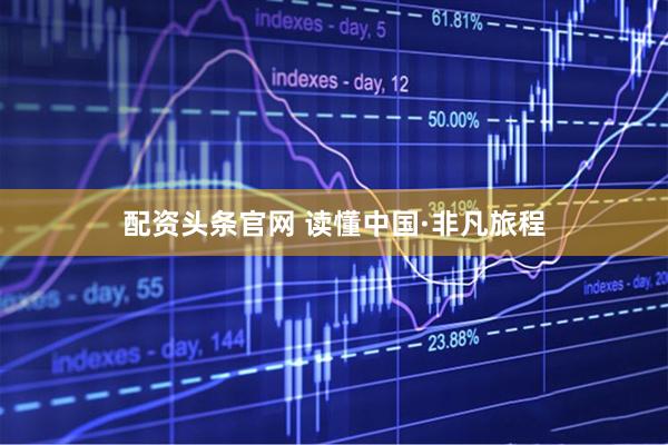 配资头条官网 读懂中国·非凡旅程