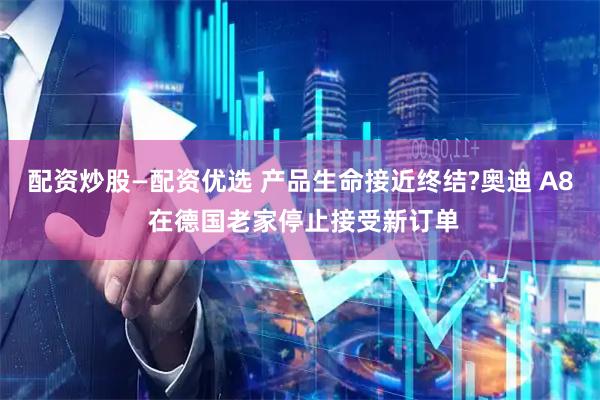 配资炒股—配资优选 产品生命接近终结?奥迪 A8 在德国老家停止接受新订单