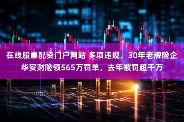 在线股票配资门户网站 多项违规，30年老牌险企华安财险领565万罚单，去年被罚超千万
