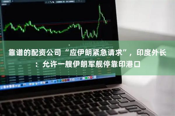 靠谱的配资公司 “应伊朗紧急请求”，印度外长：允许一艘伊朗军舰停靠印港口