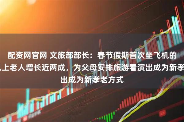配资网官网 文旅部部长：春节假期首次坐飞机的60岁以上老人增长近两成，为父母安排旅游看演出成为新孝老方式