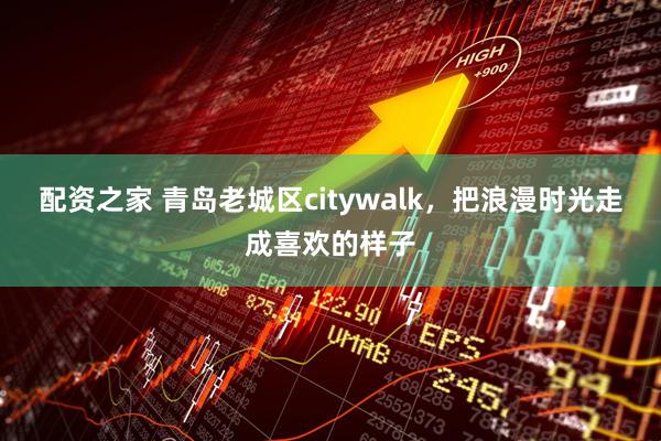 配资之家 青岛老城区citywalk，把浪漫时光走成喜欢的样子