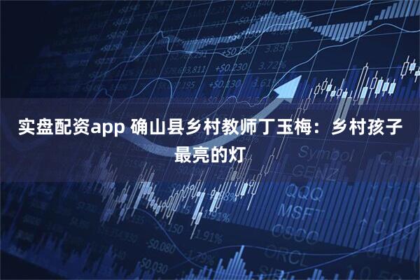 实盘配资app 确山县乡村教师丁玉梅：乡村孩子最亮的灯