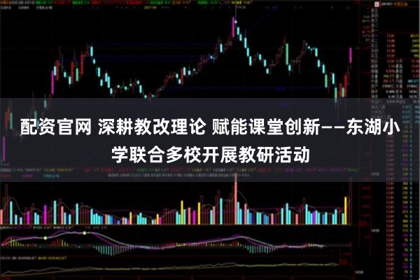 配资官网 深耕教改理论 赋能课堂创新——东湖小学联合多校开展教研活动