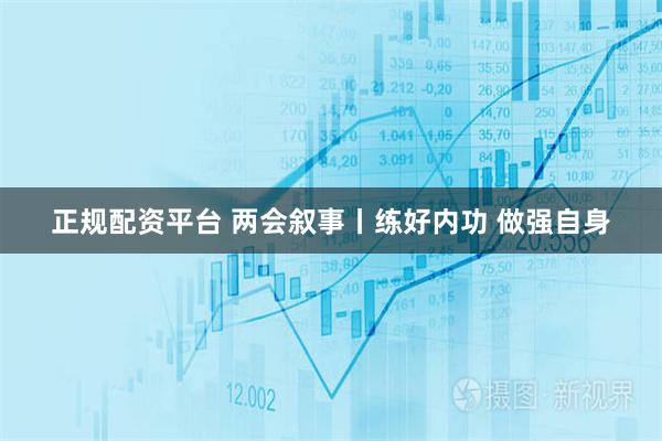 正规配资平台 两会叙事丨练好内功 做强自身