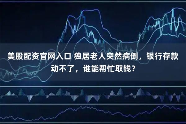 美股配资官网入口 独居老人突然病倒，银行存款动不了，谁能帮忙取钱？