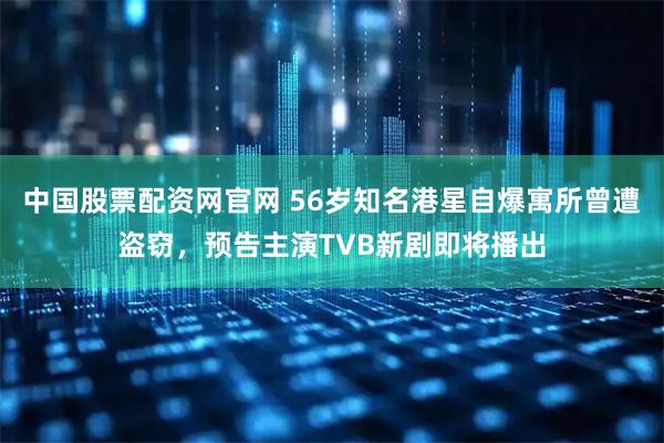 中国股票配资网官网 56岁知名港星自爆寓所曾遭盗窃，预告主演TVB新剧即将播出