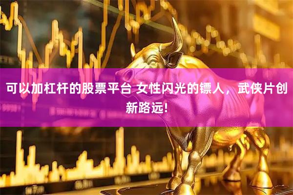 可以加杠杆的股票平台 女性闪光的镖人，武侠片创新路远!