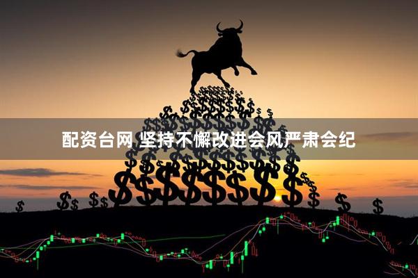 配资台网 坚持不懈改进会风严肃会纪