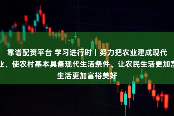 靠谱配资平台 学习进行时丨努力把农业建成现代化大产业、使农村基本具备现代生活条件、让农民生活更加富裕美好
