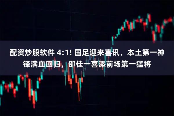 配资炒股软件 4:1! 国足迎来喜讯，本土第一神锋满血回归，邵佳一喜添前场第一猛将