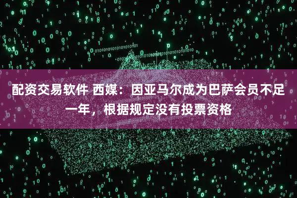 配资交易软件 西媒：因亚马尔成为巴萨会员不足一年，根据规定没有投票资格