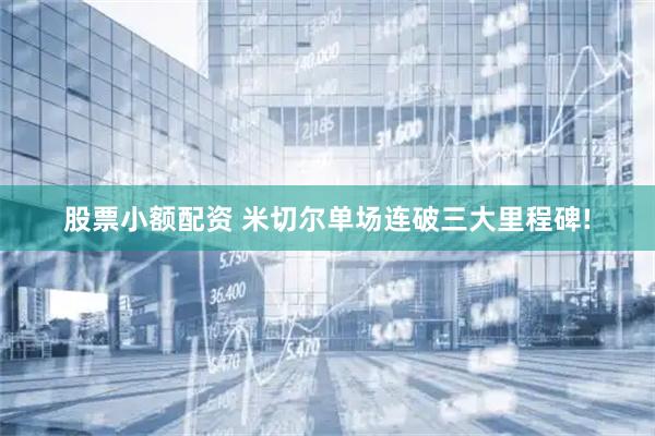 股票小额配资 米切尔单场连破三大里程碑!