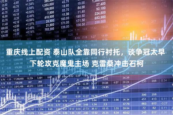 重庆线上配资 泰山队全靠同行衬托，谈争冠太早 下轮攻克魔鬼主场 克雷桑冲击石柯