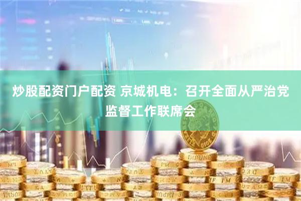 炒股配资门户配资 京城机电：召开全面从严治党监督工作联席会