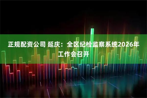 正规配资公司 延庆：全区纪检监察系统2026年工作会召开