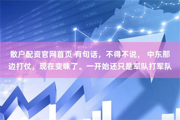 散户配资官网首页 有句话，不得不说， 中东那边打仗，现在变味了。一开始还只是军队打军队