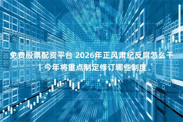 免费股票配资平台 2026年正风肃纪反腐怎么干丨今年将重点制定修订哪些制度
