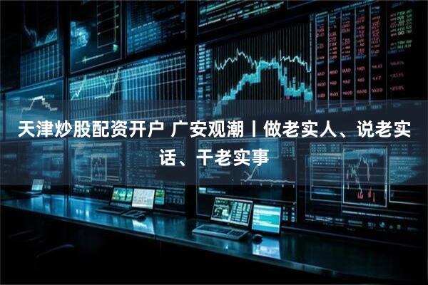 天津炒股配资开户 广安观潮丨做老实人、说老实话、干老实事