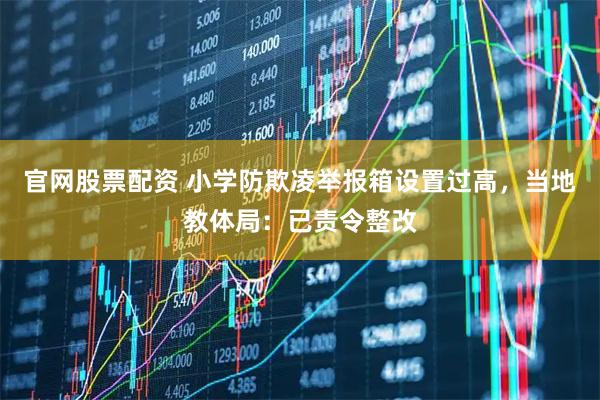 官网股票配资 小学防欺凌举报箱设置过高，当地教体局：已责令整改