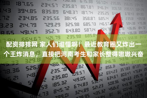 配资排排网 家人们谁懂啊！最近教育圈又炸出一个王炸消息，直接把河南考生和家长整得嗷嗷兴奋