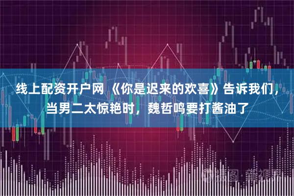 线上配资开户网 《你是迟来的欢喜》告诉我们，当男二太惊艳时，魏哲鸣要打酱油了