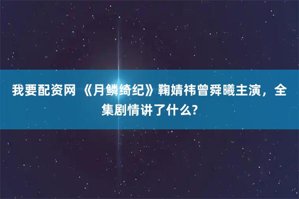 我要配资网 《月鳞绮纪》鞠婧祎曾舜曦主演，全集剧情讲了什么?