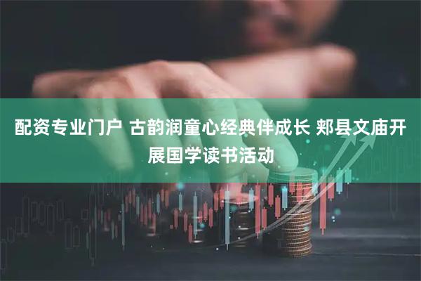 配资专业门户 古韵润童心经典伴成长 郏县文庙开展国学读书活动